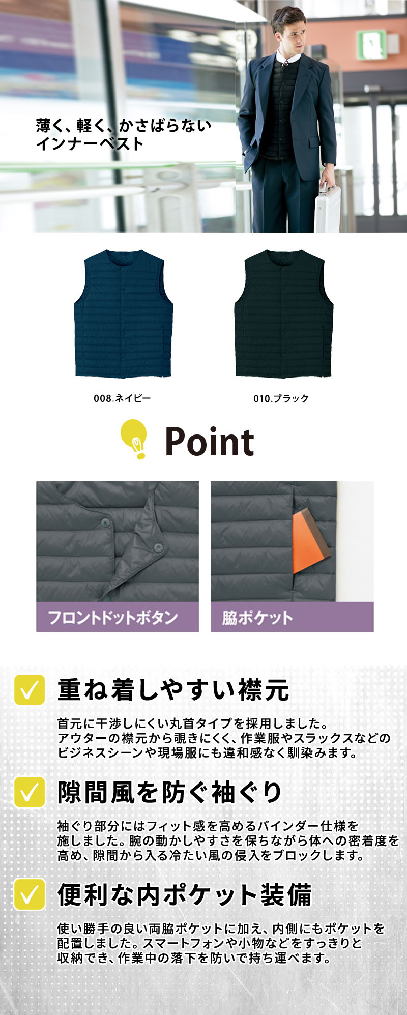  薄型・軽量でかさばらない男女兼用のインナーベスト。ジャケットや作業着の下に重ね着しやすいデザインで、フロントドットボタンや両脇・内ポケット、袖ぐりバインダー仕様を備えています。アイトス AZ-9000